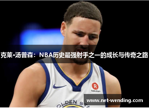 克莱·汤普森：NBA历史最强射手之一的成长与传奇之路