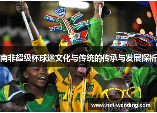 南非超级杯球迷文化与传统的传承与发展探析 南非超级杯球迷文化与传统的传承与发展探析
