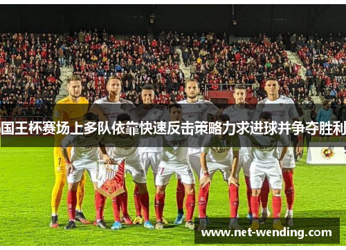 国王杯赛场上多队依靠快速反击策略力求进球并争夺胜利 国王杯赛场上多队依靠快速反击策略力求进球并争夺胜利