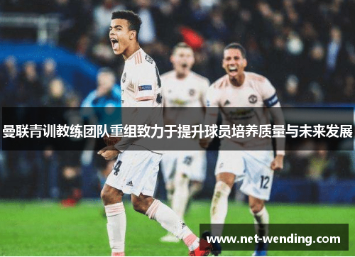 曼联青训教练团队重组致力于提升球员培养质量与未来发展 曼联青训教练团队重组致力于提升球员培养质量与未来发展
