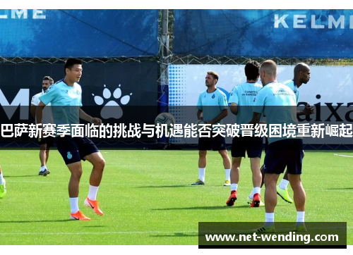 巴萨新赛季面临的挑战与机遇能否突破晋级困境重新崛起 巴萨新赛季面临的挑战与机遇能否突破晋级困境重新崛起