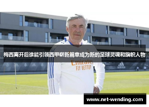 梅西离开后谁能引领西甲崭新篇章成为新的足球灵魂和旗帜人物 梅西离开后谁能引领西甲崭新篇章成为新的足球灵魂和旗帜人物
