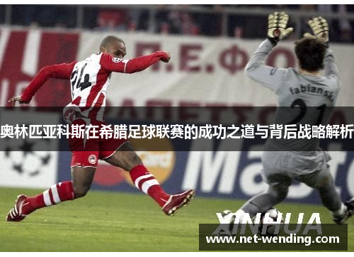 奥林匹亚科斯在希腊足球联赛的成功之道与背后战略解析