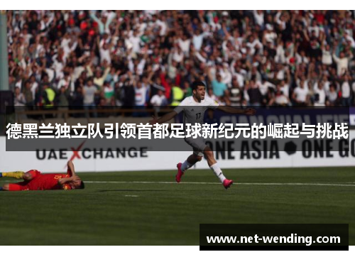 德黑兰独立队引领首都足球新纪元的崛起与挑战