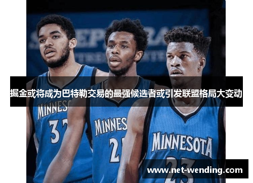 掘金或将成为巴特勒交易的最强候选者或引发联盟格局大变动