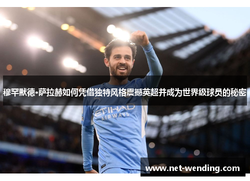 穆罕默德·萨拉赫如何凭借独特风格震撼英超并成为世界级球员的秘密