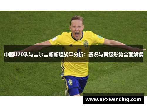 中国U20队与吉尔吉斯斯坦战平分析:赛况与晋级形势全面解读 中国U20队与吉尔吉斯斯坦战平分析:赛况与晋级形势全面解读