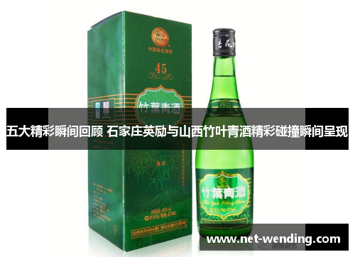 五大精彩瞬间回顾 石家庄英励与山西竹叶青酒精彩碰撞瞬间呈现