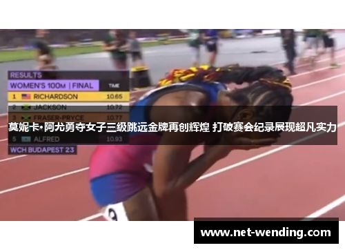 莫妮卡·阿尤勇夺女子三级跳远金牌再创辉煌 打破赛会纪录展现超凡实力