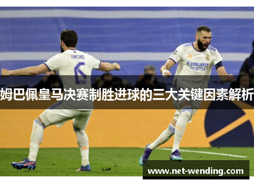姆巴佩皇马决赛制胜进球的三大关键因素解析