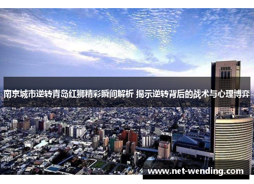 南京城市逆转青岛红狮精彩瞬间解析 揭示逆转背后的战术与心理博弈