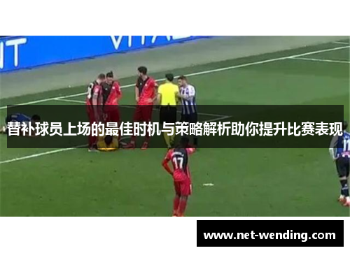 替补球员上场的最佳时机与策略解析助你提升比赛表现 替补球员上场的最佳时机与策略解析助你提升比赛表现