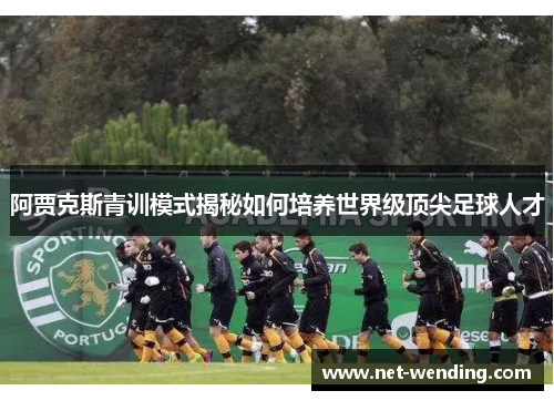 阿贾克斯青训模式揭秘如何培养世界级顶尖足球人才 阿贾克斯青训模式揭秘如何培养世界级顶尖足球人才