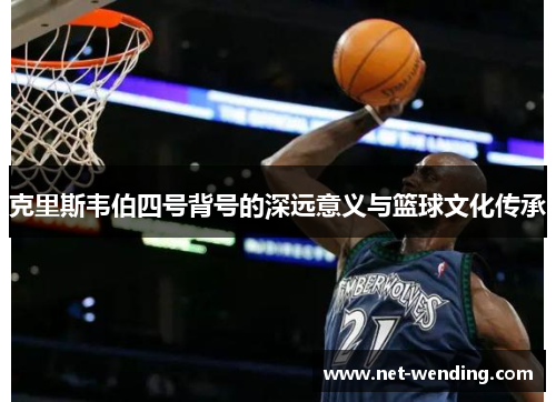 克里斯韦伯四号背号的深远意义与篮球文化传承 克里斯韦伯四号背号的深远意义与篮球文化传承