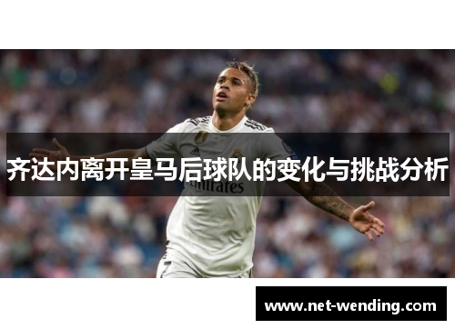 齐达内离开皇马后球队的变化与挑战分析 齐达内离开皇马后球队的变化与挑战分析