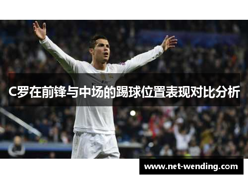 C罗在前锋与中场的踢球位置表现对比分析 C罗在前锋与中场的踢球位置表现对比分析