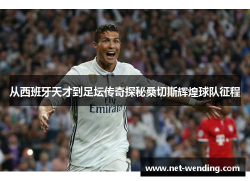 从西班牙天才到足坛传奇探秘桑切斯辉煌球队征程