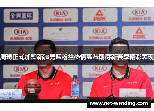 周琦正式加盟新疆男篮粉丝热情高涨期待新赛季精彩表现