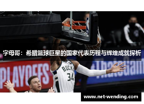字母哥:希腊篮球巨星的国家代表历程与辉煌成就探析 字母哥:希腊篮球巨星的国家代表历程与辉煌成就探析