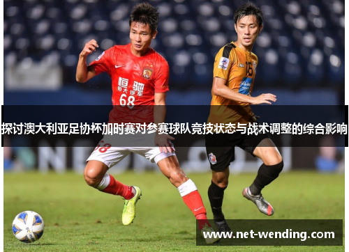 探讨澳大利亚足协杯加时赛对参赛球队竞技状态与战术调整的综合影响 探讨澳大利亚足协杯加时赛对参赛球队竞技状态与战术调整的综合影响