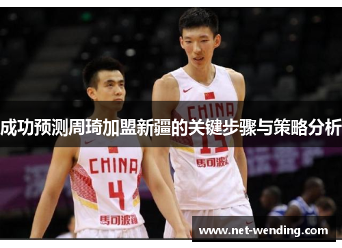 成功预测周琦加盟新疆的关键步骤与策略分析 成功预测周琦加盟新疆的关键步骤与策略分析