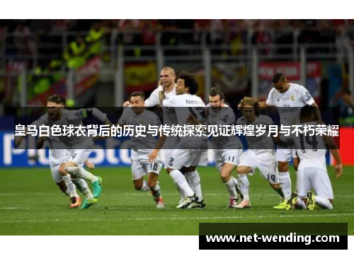 皇马白色球衣背后的历史与传统探索见证辉煌岁月与不朽荣耀 皇马白色球衣背后的历史与传统探索见证辉煌岁月与不朽荣耀